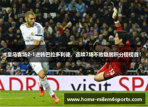 皇马客场2-1逆转巴拉多利德，连续7场不败稳居积分榜榜首！